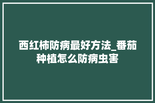 西红柿防病最好方法_番茄种植怎么防病虫害