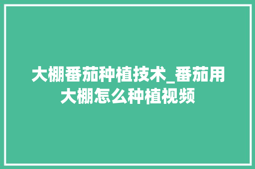大棚番茄种植技术_番茄用大棚怎么种植视频 大棚番茄种植技术_番茄用大棚怎么种植视频 种植技巧