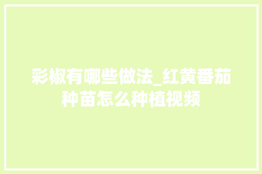 彩椒有哪些做法_红黄番茄种苗怎么种植视频