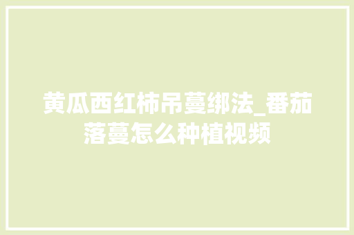 黄瓜西红柿吊蔓绑法_番茄落蔓怎么种植视频 黄瓜西红柿吊蔓绑法_番茄落蔓怎么种植视频 农业常识