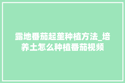 露地番茄起垄种植方法_培养土怎么种植番茄视频 露地番茄起垄种植方法_培养土怎么种植番茄视频 花朵知识