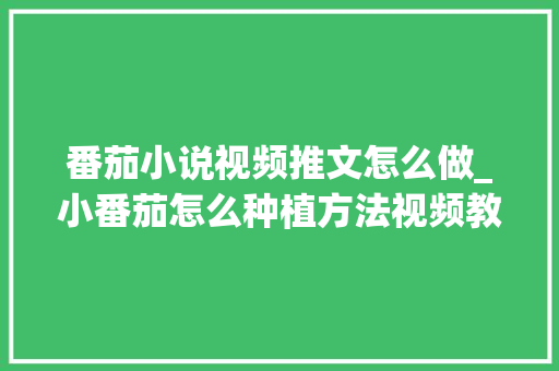 番茄小说视频推文怎么做_小番茄怎么种植方法视频教程 番茄小说视频推文怎么做_小番茄怎么种植方法视频教程 植物种类