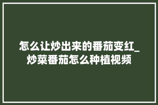 怎么让炒出来的番茄变红_炒菜番茄怎么种植视频 怎么让炒出来的番茄变红_炒菜番茄怎么种植视频 植物种类