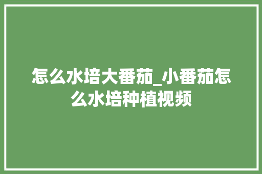 怎么水培大番茄_小番茄怎么水培种植视频 怎么水培大番茄_小番茄怎么水培种植视频 花朵知识