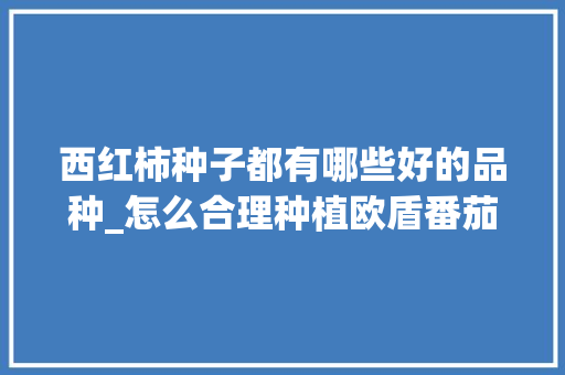 西红柿种子都有哪些好的品种_怎么合理种植欧盾番茄种子 西红柿种子都有哪些好的品种_怎么合理种植欧盾番茄种子 番茄种植技巧