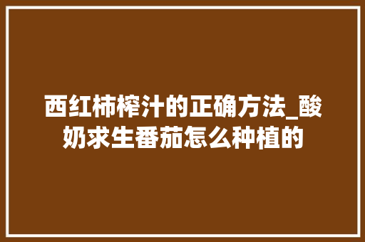 西红柿榨汁的正确方法_酸奶求生番茄怎么种植的 西红柿榨汁的正确方法_酸奶求生番茄怎么种植的 花朵知识