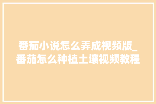 番茄小说怎么弄成视频版_番茄怎么种植土壤视频教程 番茄小说怎么弄成视频版_番茄怎么种植土壤视频教程 土壤施肥