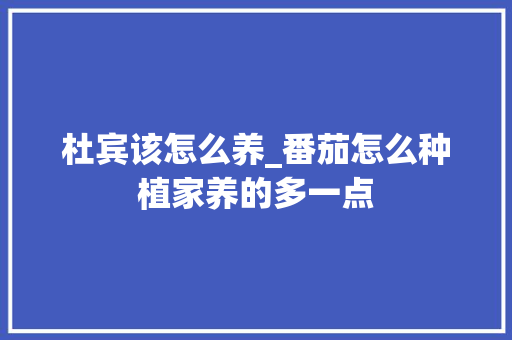 杜宾该怎么养_番茄怎么种植家养的多一点 杜宾该怎么养_番茄怎么种植家养的多一点 农业常识