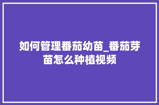如何管理番茄幼苗_番茄芽苗怎么种植视频 如何管理番茄幼苗_番茄芽苗怎么种植视频 花朵知识