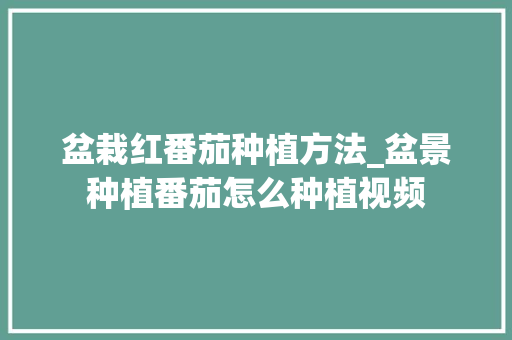 盆栽红番茄种植方法_盆景种植番茄怎么种植视频 盆栽红番茄种植方法_盆景种植番茄怎么种植视频 土壤施肥