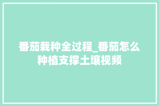 番茄栽种全过程_番茄怎么种植支撑土壤视频 番茄栽种全过程_番茄怎么种植支撑土壤视频 番茄病虫害防治