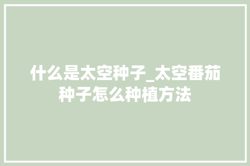 什么是太空种子_太空番茄种子怎么种植方法
