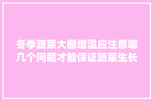 冬季蔬菜大棚增温应注意哪几个问题才能保证蔬菜生长安全_北方保温棚蔬菜种植技巧视频 冬季蔬菜大棚增温应注意哪几个问题才能保证蔬菜生长安全_北方保温棚蔬菜种植技巧视频 农业常识