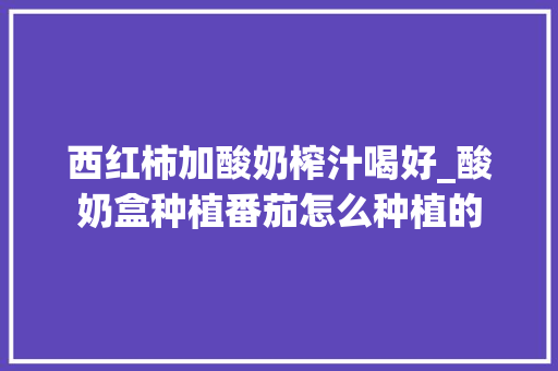 西红柿加酸奶榨汁喝好_酸奶盒种植番茄怎么种植的