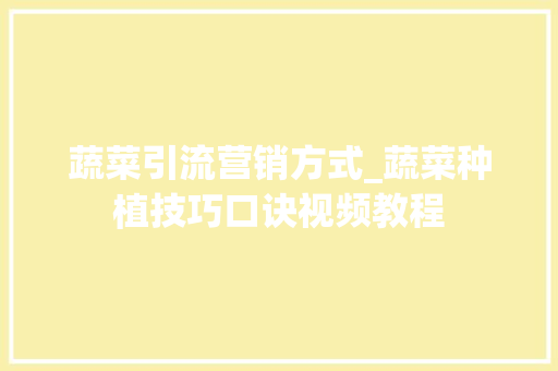 蔬菜引流营销方式_蔬菜种植技巧口诀视频教程 蔬菜引流营销方式_蔬菜种植技巧口诀视频教程 花朵知识