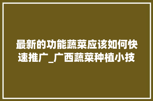 最新的功能蔬菜应该如何快速推广_广西蔬菜种植小技巧视频教程