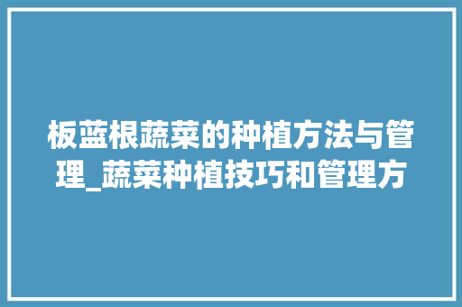 板蓝根蔬菜的种植方法与管理_蔬菜种植技巧和管理方法