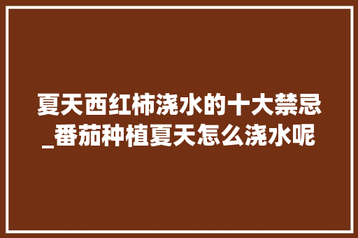 夏天西红柿浇水的十大禁忌_番茄种植夏天怎么浇水呢 夏天西红柿浇水的十大禁忌_番茄种植夏天怎么浇水呢 种植技巧