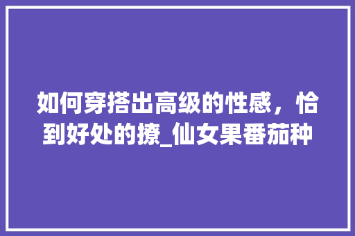 如何穿搭出高级的性感，恰到好处的撩_仙女果番茄种子怎么种植的