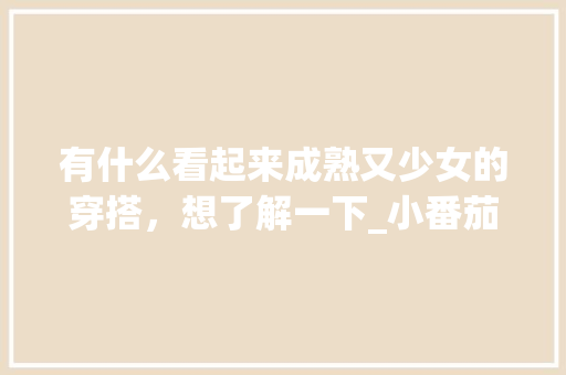 有什么看起来成熟又少女的穿搭，想了解一下_小番茄胸衣怎么种植方法视频 有什么看起来成熟又少女的穿搭，想了解一下_小番茄胸衣怎么种植方法视频 植物种类
