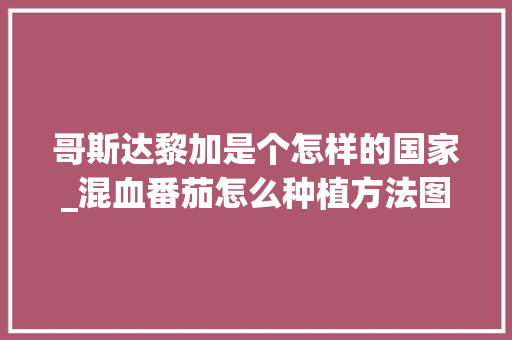 哥斯达黎加是个怎样的国家_混血番茄怎么种植方法图解视频 哥斯达黎加是个怎样的国家_混血番茄怎么种植方法图解视频 植物种类