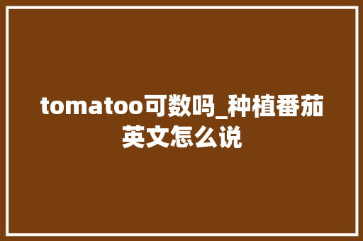 tomatoo可数吗_种植番茄英文怎么说 tomatoo可数吗_种植番茄英文怎么说 花朵知识