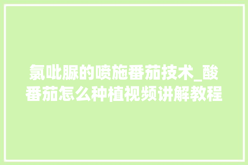 氯吡脲的喷施番茄技术_酸番茄怎么种植视频讲解教程 氯吡脲的喷施番茄技术_酸番茄怎么种植视频讲解教程 花朵知识