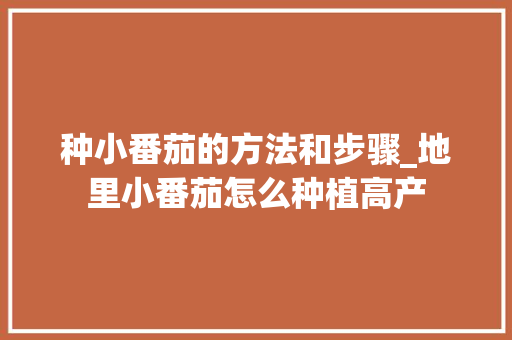 种小番茄的方法和步骤_地里小番茄怎么种植高产 种小番茄的方法和步骤_地里小番茄怎么种植高产 农业常识