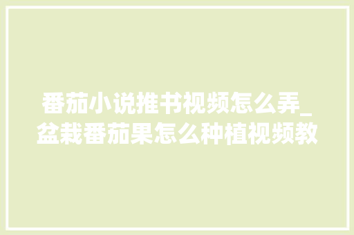 番茄小说推书视频怎么弄_盆栽番茄果怎么种植视频教程 番茄小说推书视频怎么弄_盆栽番茄果怎么种植视频教程 植物种类