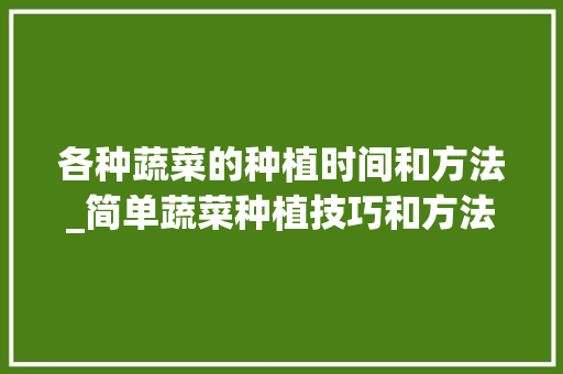 各种蔬菜的种植时间和方法_简单蔬菜种植技巧和方法视频