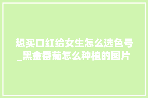 想买口红给女生怎么选色号_黑金番茄怎么种植的图片大全