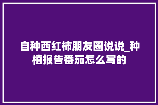 自种西红柿朋友圈说说_种植报告番茄怎么写的 自种西红柿朋友圈说说_种植报告番茄怎么写的 植物种类