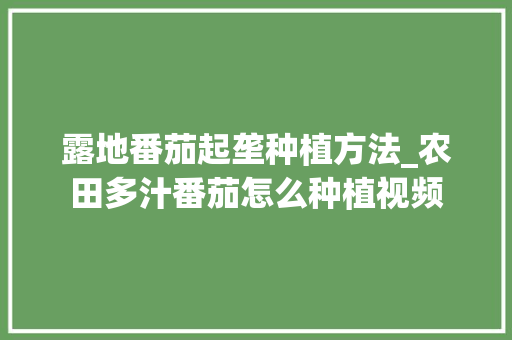 露地番茄起垄种植方法_农田多汁番茄怎么种植视频 露地番茄起垄种植方法_农田多汁番茄怎么种植视频 植物种类