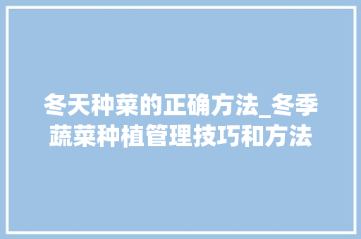 冬天种菜的正确方法_冬季蔬菜种植管理技巧和方法 冬天种菜的正确方法_冬季蔬菜种植管理技巧和方法 土壤施肥