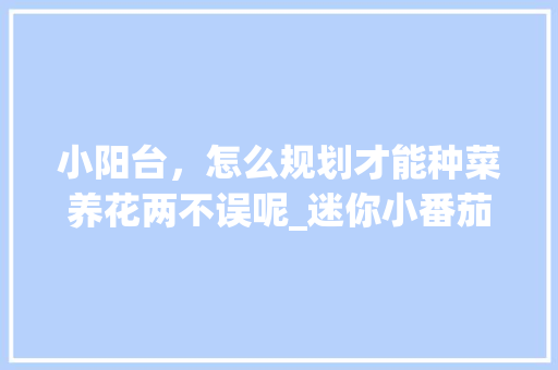 小阳台，怎么规划才能种菜养花两不误呢_迷你小番茄种草怎么种植的