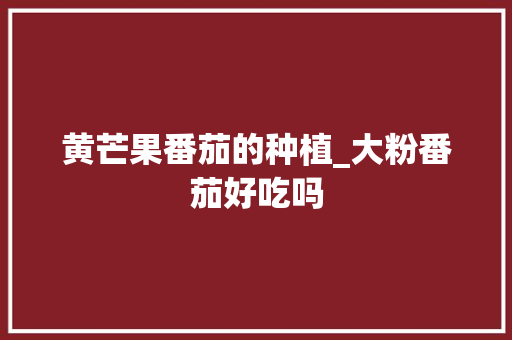 黄芒果番茄的种植_大粉番茄好吃吗 黄芒果番茄的种植_大粉番茄好吃吗 土壤施肥