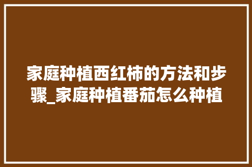 家庭种植西红柿的方法和步骤_家庭种植番茄怎么种植 家庭种植西红柿的方法和步骤_家庭种植番茄怎么种植 番茄病虫害防治