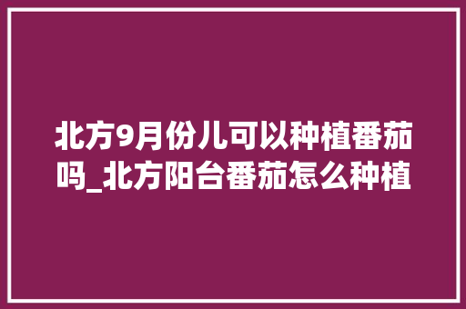 北方9月份儿可以种植番茄吗_北方阳台番茄怎么种植的 北方9月份儿可以种植番茄吗_北方阳台番茄怎么种植的 土壤施肥