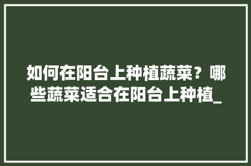 如何在阳台上种植蔬菜？哪些蔬菜适合在阳台上种植_阳台蔬菜种植技巧和方法 如何在阳台上种植蔬菜？哪些蔬菜适合在阳台上种植_阳台蔬菜种植技巧和方法 花朵知识