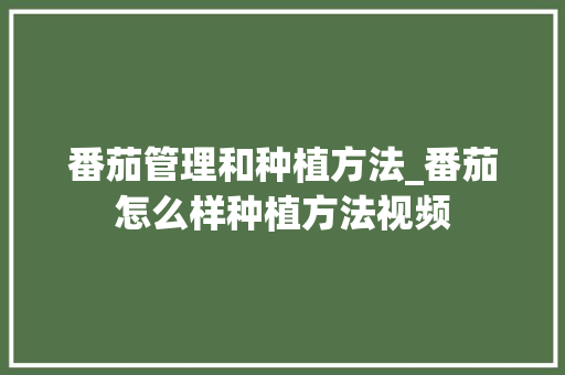 番茄管理和种植方法_番茄怎么样种植方法视频 番茄管理和种植方法_番茄怎么样种植方法视频 花朵知识