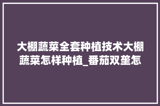 大棚蔬菜全套种植技术大棚蔬菜怎样种植_番茄双垄怎么种植的视频 番茄种植技巧 大棚蔬菜全套种植技术大棚蔬菜怎样种植_番茄双垄怎么种植的视频 大棚蔬菜全套种植技术大棚蔬菜怎样种植_番茄双垄怎么种植的视频 番茄种植技巧