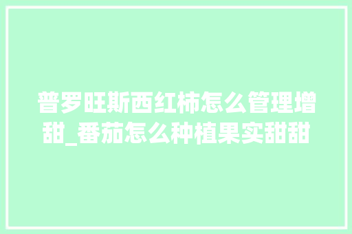 普罗旺斯西红柿怎么管理增甜_番茄怎么种植果实甜甜的 普罗旺斯西红柿怎么管理增甜_番茄怎么种植果实甜甜的 花朵知识