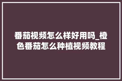 番茄视频怎么样好用吗_橙色番茄怎么种植视频教程 番茄视频怎么样好用吗_橙色番茄怎么种植视频教程 植物种类