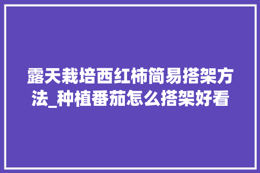 露天栽培西红柿简易搭架方法_种植番茄怎么搭架好看视频 露天栽培西红柿简易搭架方法_种植番茄怎么搭架好看视频 花朵知识