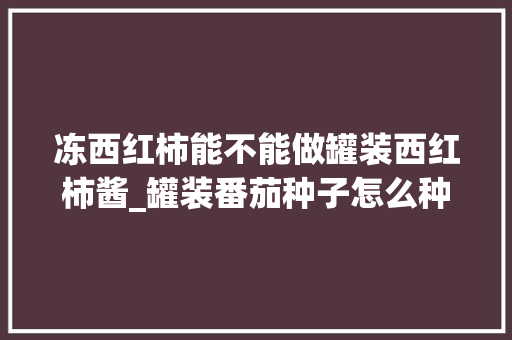 冻西红柿能不能做罐装西红柿酱_罐装番茄种子怎么种植的 冻西红柿能不能做罐装西红柿酱_罐装番茄种子怎么种植的 土壤施肥