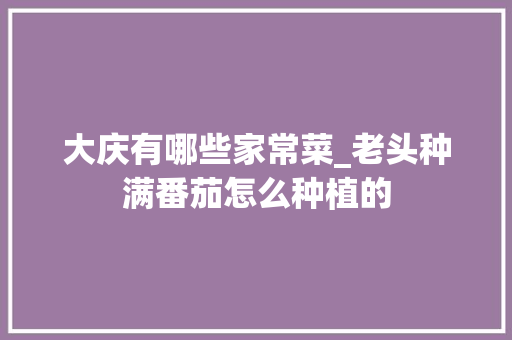 大庆有哪些家常菜_老头种满番茄怎么种植的 大庆有哪些家常菜_老头种满番茄怎么种植的 番茄病虫害防治