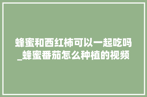 蜂蜜和西红柿可以一起吃吗_蜂蜜番茄怎么种植的视频 番茄病虫害防治 蜂蜜和西红柿可以一起吃吗_蜂蜜番茄怎么种植的视频 蜂蜜和西红柿可以一起吃吗_蜂蜜番茄怎么种植的视频 番茄病虫害防治