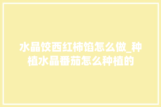 水晶饺西红柿馅怎么做_种植水晶番茄怎么种植的