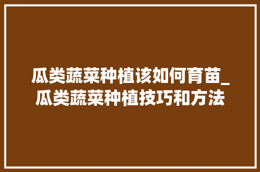 瓜类蔬菜种植该如何育苗_瓜类蔬菜种植技巧和方法