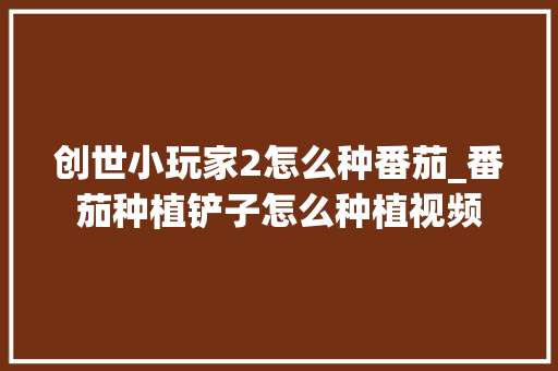 创世小玩家2怎么种番茄_番茄种植铲子怎么种植视频